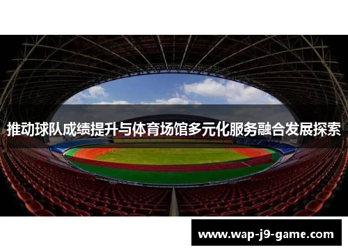 推动球队成绩提升与体育场馆多元化服务融合发展探索 推动球队成绩提升与体育场馆多元化服务融合发展探索