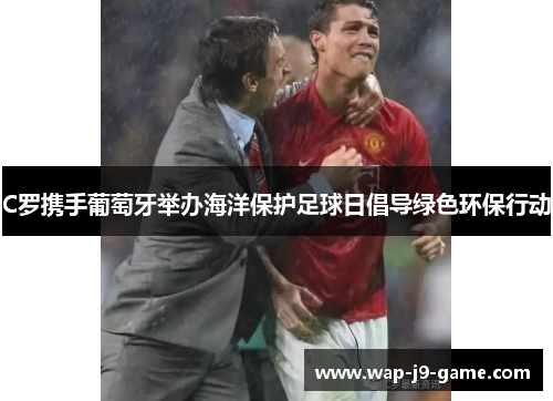 C罗携手葡萄牙举办海洋保护足球日倡导绿色环保行动 C罗携手葡萄牙举办海洋保护足球日倡导绿色环保行动