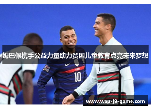 姆巴佩携手公益力量助力贫困儿童教育点亮未来梦想 姆巴佩携手公益力量助力贫困儿童教育点亮未来梦想