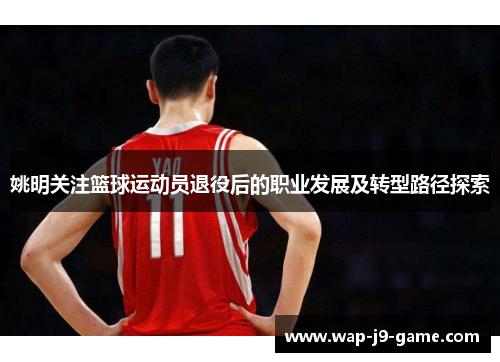 姚明关注篮球运动员退役后的职业发展及转型路径探索 姚明关注篮球运动员退役后的职业发展及转型路径探索