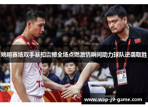 姚明赛场双手暴扣震撼全场点燃激情瞬间助力球队逆袭取胜 姚明赛场双手暴扣震撼全场点燃激情瞬间助力球队逆袭取胜