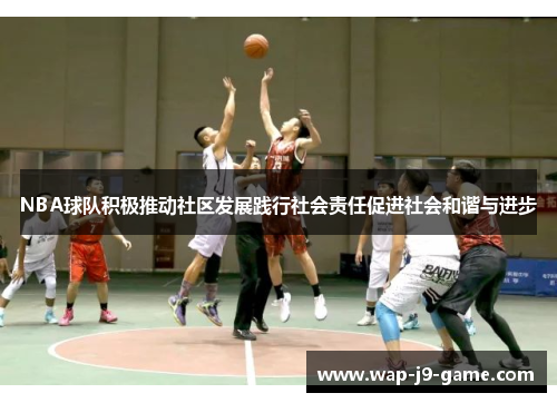 NBA球队积极推动社区发展践行社会责任促进社会和谐与进步 NBA球队积极推动社区发展践行社会责任促进社会和谐与进步