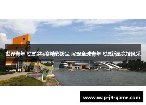 世界青年飞镖锦标赛精彩纷呈 展现全球青年飞镖新星竞技风采 世界青年飞镖锦标赛精彩纷呈 展现全球青年飞镖新星竞技风采