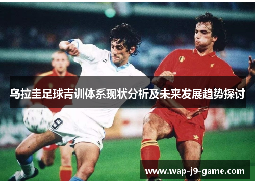 乌拉圭足球青训体系现状分析及未来发展趋势探讨 乌拉圭足球青训体系现状分析及未来发展趋势探讨