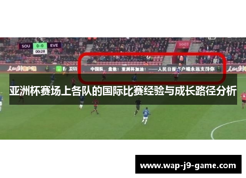 亚洲杯赛场上各队的国际比赛经验与成长路径分析 亚洲杯赛场上各队的国际比赛经验与成长路径分析