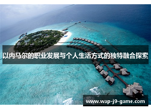 以内马尔的职业发展与个人生活方式的独特融合探索 以内马尔的职业发展与个人生活方式的独特融合探索