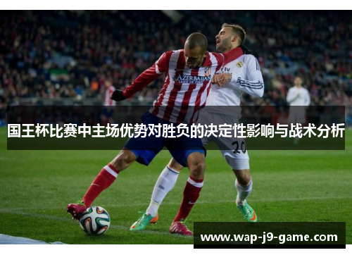 国王杯比赛中主场优势对胜负的决定性影响与战术分析 国王杯比赛中主场优势对胜负的决定性影响与战术分析
