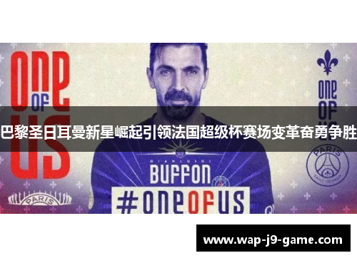 巴黎圣日耳曼新星崛起引领法国超级杯赛场变革奋勇争胜 巴黎圣日耳曼新星崛起引领法国超级杯赛场变革奋勇争胜
