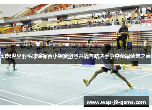 幻想世界羽毛球锦标赛小组赛激烈开战各路选手争夺荣耀荣誉之巅 幻想世界羽毛球锦标赛小组赛激烈开战各路选手争夺荣耀荣誉之巅