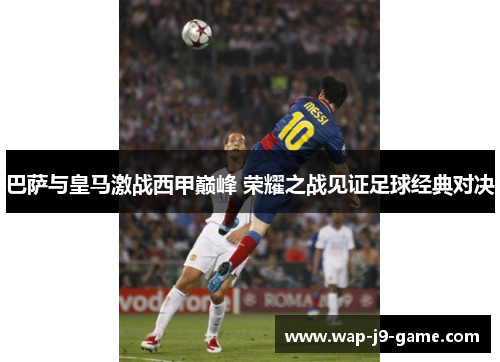 巴萨与皇马激战西甲巅峰 荣耀之战见证足球经典对决 巴萨与皇马激战西甲巅峰 荣耀之战见证足球经典对决