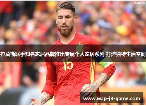 拉莫斯联手知名家居品牌推出专属个人家居系列 打造独特生活空间 拉莫斯联手知名家居品牌推出专属个人家居系列 打造独特生活空间