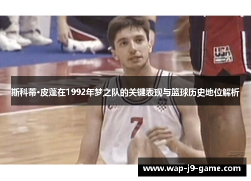 斯科蒂·皮蓬在1992年梦之队的关键表现与篮球历史地位解析 斯科蒂·皮蓬在1992年梦之队的关键表现与篮球历史地位解析