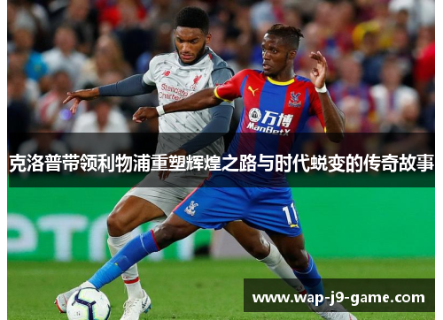 克洛普带领利物浦重塑辉煌之路与时代蜕变的传奇故事 克洛普带领利物浦重塑辉煌之路与时代蜕变的传奇故事