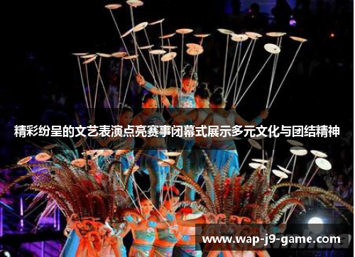 精彩纷呈的文艺表演点亮赛事闭幕式展示多元文化与团结精神 精彩纷呈的文艺表演点亮赛事闭幕式展示多元文化与团结精神