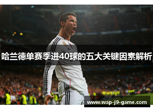 哈兰德单赛季进40球的五大关键因素解析 哈兰德单赛季进40球的五大关键因素解析