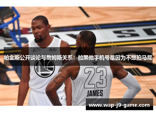 帕金斯公开谈论与詹姆斯关系:拉黑他手机号是因为不想拍马屁 帕金斯公开谈论与詹姆斯关系:拉黑他手机号是因为不想拍马屁