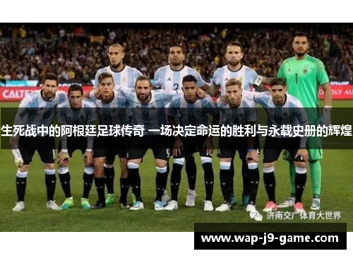 生死战中的阿根廷足球传奇 一场决定命运的胜利与永载史册的辉煌 生死战中的阿根廷足球传奇 一场决定命运的胜利与永载史册的辉煌