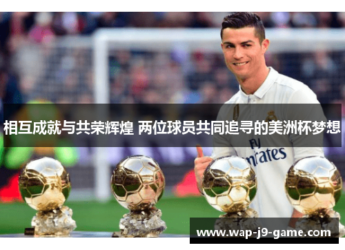相互成就与共荣辉煌 两位球员共同追寻的美洲杯梦想 相互成就与共荣辉煌 两位球员共同追寻的美洲杯梦想
