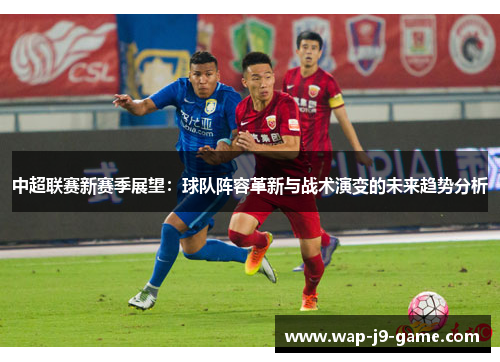 中超联赛新赛季展望:球队阵容革新与战术演变的未来趋势分析 中超联赛新赛季展望:球队阵容革新与战术演变的未来趋势分析