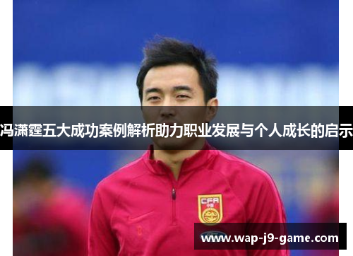 冯潇霆五大成功案例解析助力职业发展与个人成长的启示