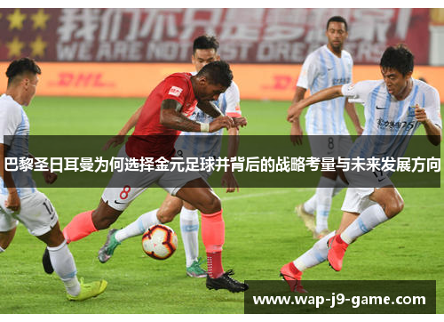 巴黎圣日耳曼为何选择金元足球并背后的战略考量与未来发展方向 巴黎圣日耳曼为何选择金元足球并背后的战略考量与未来发展方向