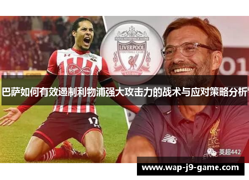 巴萨如何有效遏制利物浦强大攻击力的战术与应对策略分析 巴萨如何有效遏制利物浦强大攻击力的战术与应对策略分析