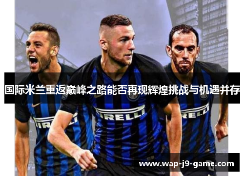国际米兰重返巅峰之路能否再现辉煌挑战与机遇并存 国际米兰重返巅峰之路能否再现辉煌挑战与机遇并存