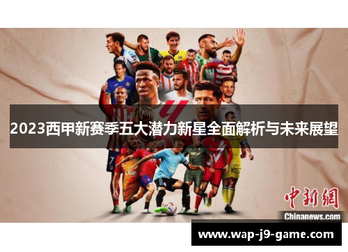 2023西甲新赛季五大潜力新星全面解析与未来展望 2023西甲新赛季五大潜力新星全面解析与未来展望