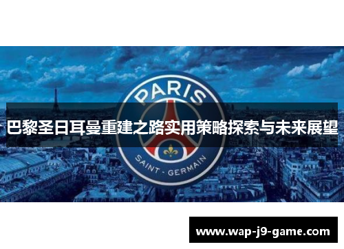 巴黎圣日耳曼重建之路实用策略探索与未来展望 巴黎圣日耳曼重建之路实用策略探索与未来展望