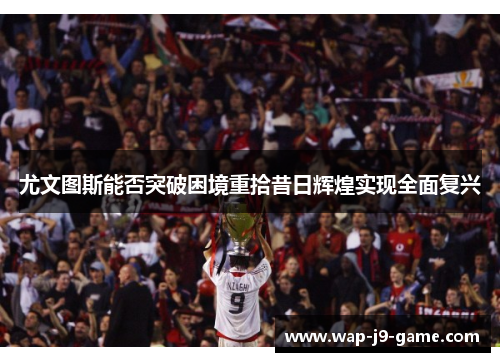 尤文图斯能否突破困境重拾昔日辉煌实现全面复兴 尤文图斯能否突破困境重拾昔日辉煌实现全面复兴