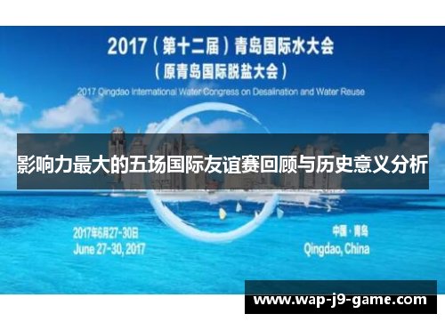 影响力最大的五场国际友谊赛回顾与历史意义分析 影响力最大的五场国际友谊赛回顾与历史意义分析