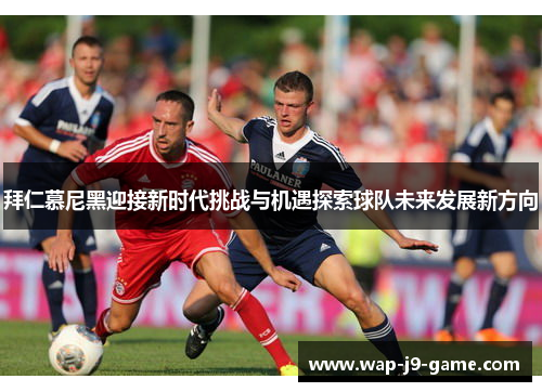 拜仁慕尼黑迎接新时代挑战与机遇探索球队未来发展新方向 拜仁慕尼黑迎接新时代挑战与机遇探索球队未来发展新方向