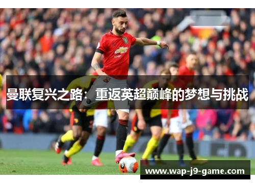 曼联复兴之路:重返英超巅峰的梦想与挑战 曼联复兴之路:重返英超巅峰的梦想与挑战