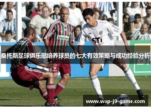 桑托斯足球俱乐部培养球员的七大有效策略与成功经验分析 桑托斯足球俱乐部培养球员的七大有效策略与成功经验分析