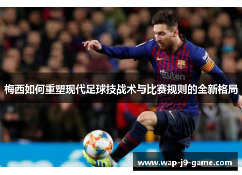 梅西如何重塑现代足球技战术与比赛规则的全新格局 梅西如何重塑现代足球技战术与比赛规则的全新格局