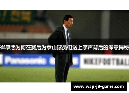 崔康熙为何在赛后为泰山球员们送上掌声背后的深意揭秘 崔康熙为何在赛后为泰山球员们送上掌声背后的深意揭秘
