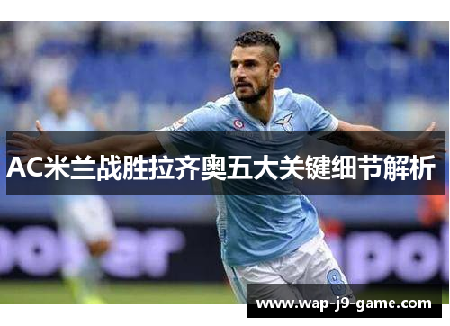 AC米兰战胜拉齐奥五大关键细节解析 AC米兰战胜拉齐奥五大关键细节解析