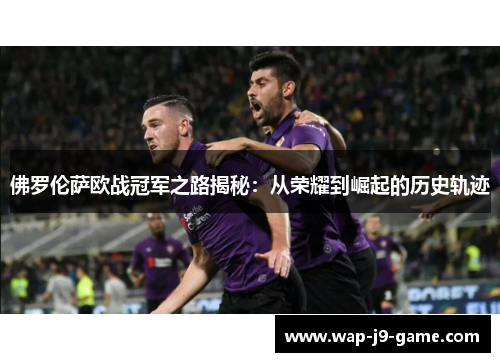 佛罗伦萨欧战冠军之路揭秘:从荣耀到崛起的历史轨迹 佛罗伦萨欧战冠军之路揭秘:从荣耀到崛起的历史轨迹