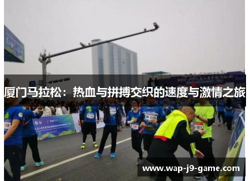 厦门马拉松:热血与拼搏交织的速度与激情之旅 厦门马拉松:热血与拼搏交织的速度与激情之旅