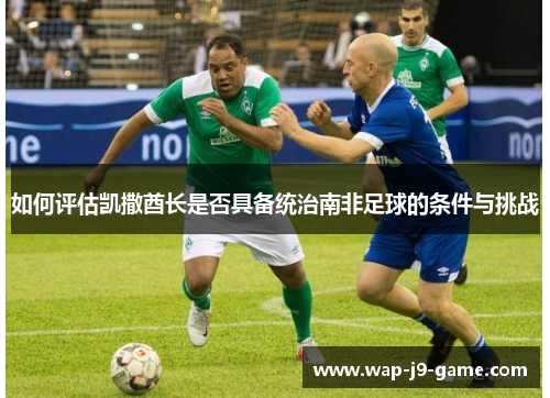 如何评估凯撒酋长是否具备统治南非足球的条件与挑战 如何评估凯撒酋长是否具备统治南非足球的条件与挑战