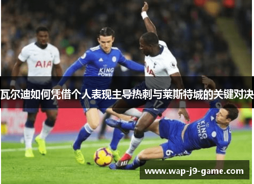 瓦尔迪如何凭借个人表现主导热刺与莱斯特城的关键对决 瓦尔迪如何凭借个人表现主导热刺与莱斯特城的关键对决