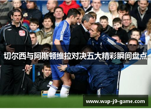 切尔西与阿斯顿维拉对决五大精彩瞬间盘点 切尔西与阿斯顿维拉对决五大精彩瞬间盘点