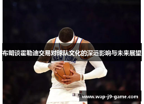 布朗谈霍勒迪交易对球队文化的深远影响与未来展望 布朗谈霍勒迪交易对球队文化的深远影响与未来展望