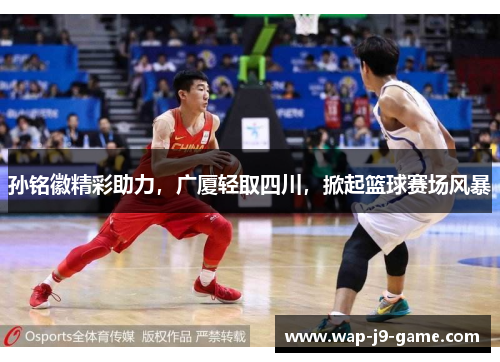 孙铭徽精彩助力,广厦轻取四川,掀起篮球赛场风暴 孙铭徽精彩助力,广厦轻取四川,掀起篮球赛场风暴
