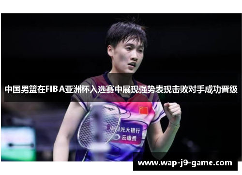 中国男篮在FIBA亚洲杯入选赛中展现强势表现击败对手成功晋级 中国男篮在FIBA亚洲杯入选赛中展现强势表现击败对手成功晋级