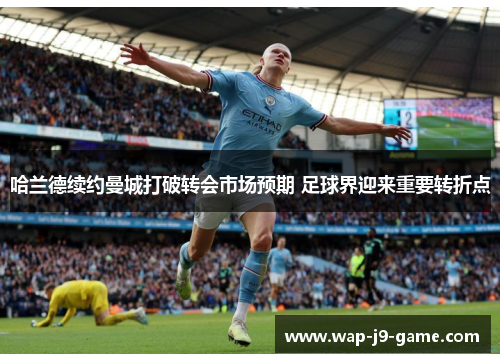 哈兰德续约曼城打破转会市场预期 足球界迎来重要转折点 哈兰德续约曼城打破转会市场预期 足球界迎来重要转折点