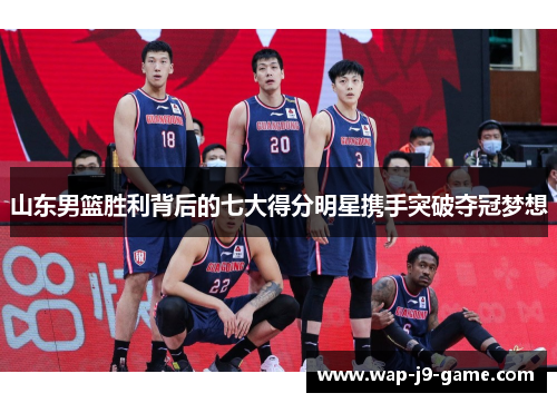 山东男篮胜利背后的七大得分明星携手突破夺冠梦想 山东男篮胜利背后的七大得分明星携手突破夺冠梦想