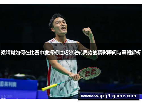 梁靖崑如何在比赛中发挥韧性巧妙逆转局势的精彩瞬间与策略解析 梁靖崑如何在比赛中发挥韧性巧妙逆转局势的精彩瞬间与策略解析