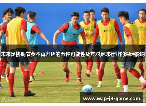 未来足协调节费不再归还的五种可能性及其对足球行业的深远影响 未来足协调节费不再归还的五种可能性及其对足球行业的深远影响