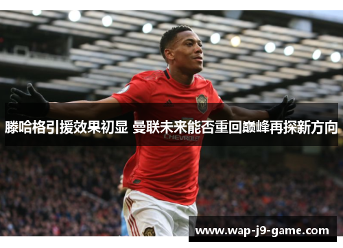 滕哈格引援效果初显 曼联未来能否重回巅峰再探新方向 滕哈格引援效果初显 曼联未来能否重回巅峰再探新方向